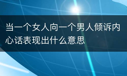 当一个女人向一个男人倾诉内心话表现出什么意思