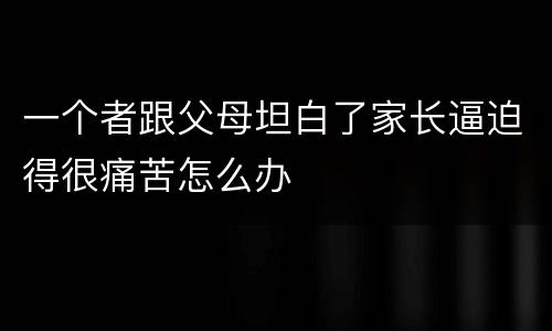 一个者跟父母坦白了家长逼迫得很痛苦怎么办