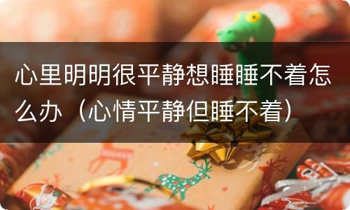 心里明明很平静想睡睡不着怎么办（心情平静但睡不着）