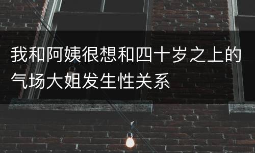 我和阿姨很想和四十岁之上的气场大姐发生性关系