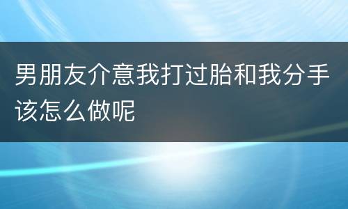 男朋友介意我打过胎和我分手该怎么做呢