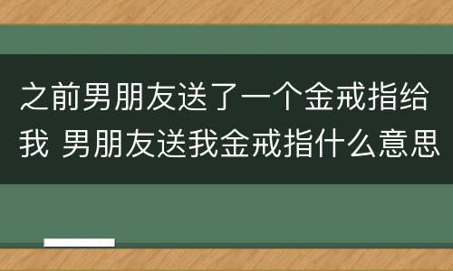 之前男朋友送了一个金戒指给我 男朋友送我金戒指什么意思