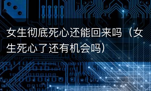 女生彻底死心还能回来吗（女生死心了还有机会吗）