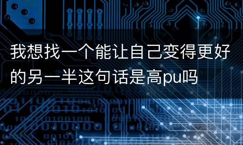 我想找一个能让自己变得更好的另一半这句话是高pu吗