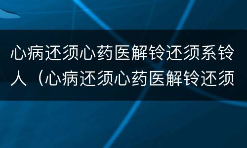 心病还须心药医解铃还须系铃人（心病还须心药医解铃还须系铃人的意思）