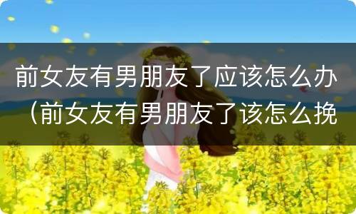 前女友有男朋友了应该怎么办（前女友有男朋友了该怎么挽回）