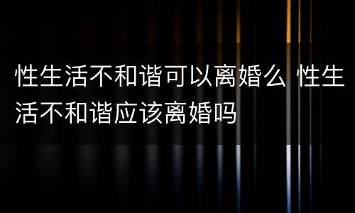 性生活不和谐可以离婚么 性生活不和谐应该离婚吗