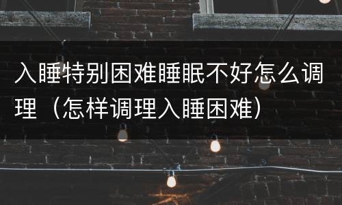 入睡特别困难睡眠不好怎么调理（怎样调理入睡困难）