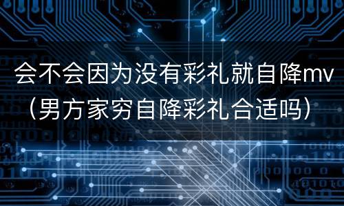 会不会因为没有彩礼就自降mv（男方家穷自降彩礼合适吗）