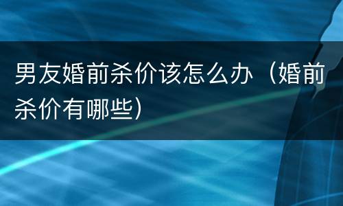 男友婚前杀价该怎么办（婚前杀价有哪些）
