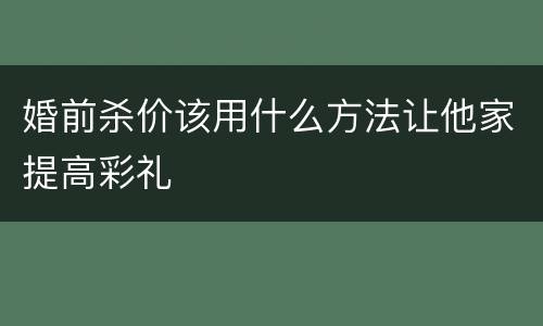 婚前杀价该用什么方法让他家提高彩礼