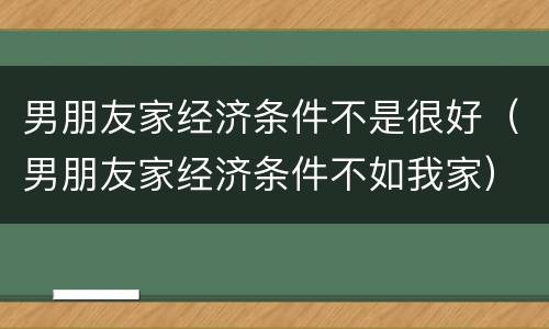 男朋友家经济条件不是很好（男朋友家经济条件不如我家）