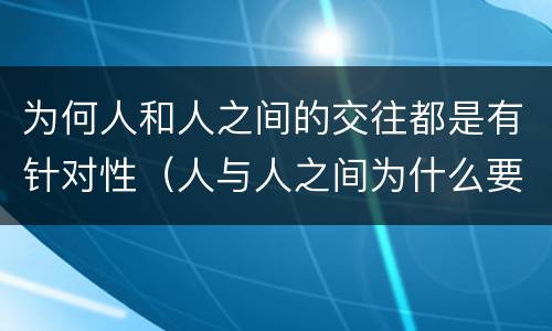 为何人和人之间的交往都是有针对性（人与人之间为什么要交往）