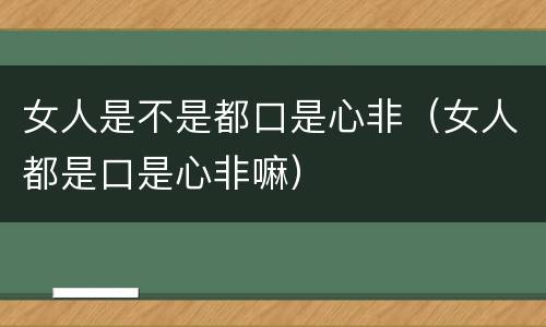 女人是不是都口是心非（女人都是口是心非嘛）