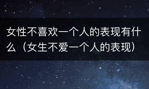 女性不喜欢一个人的表现有什么（女生不爱一个人的表现）