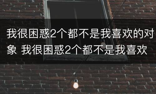 我很困惑2个都不是我喜欢的对象 我很困惑2个都不是我喜欢的对象怎么办