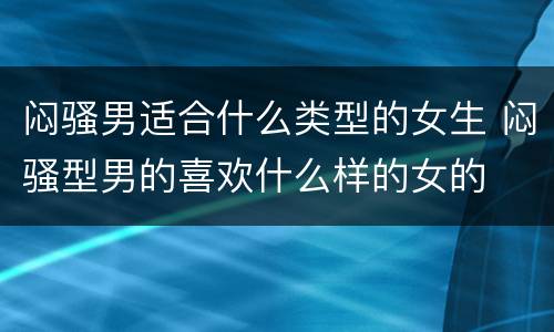 闷骚男适合什么类型的女生 闷骚型男的喜欢什么样的女的