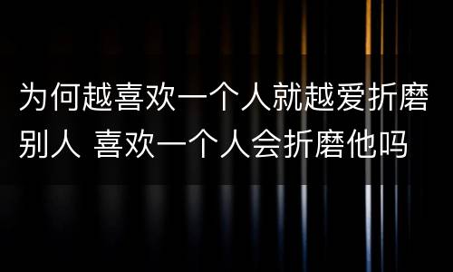 为何越喜欢一个人就越爱折磨别人 喜欢一个人会折磨他吗