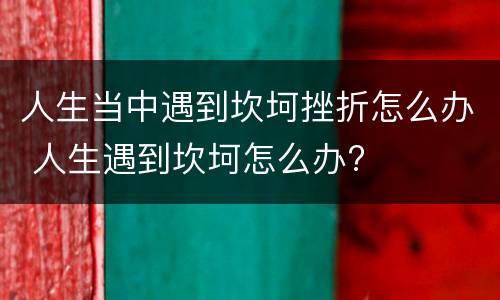 人生当中遇到坎坷挫折怎么办 人生遇到坎坷怎么办?
