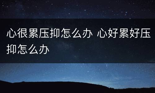心很累压抑怎么办 心好累好压抑怎么办