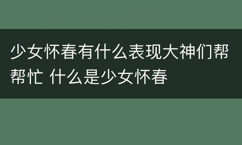 少女怀春有什么表现大神们帮帮忙 什么是少女怀春