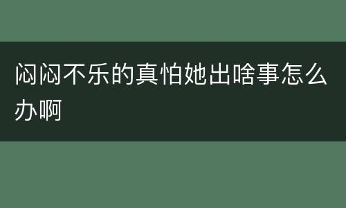 闷闷不乐的真怕她出啥事怎么办啊