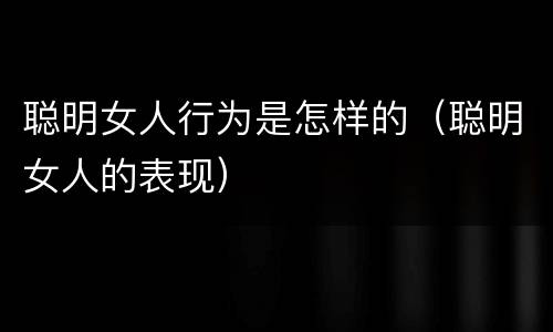 聪明女人行为是怎样的（聪明女人的表现）