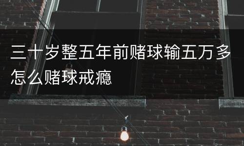 三十岁整五年前赌球输五万多怎么赌球戒瘾