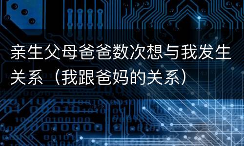 亲生父母爸爸数次想与我发生关系（我跟爸妈的关系）