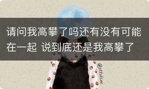 请问我高攀了吗还有没有可能在一起 说到底还是我高攀了