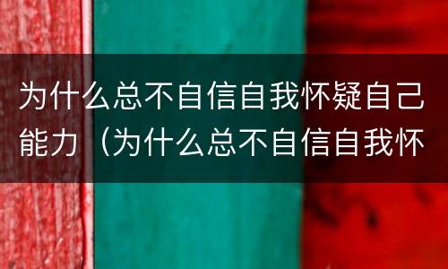 为什么总不自信自我怀疑自己能力（为什么总不自信自我怀疑自己能力差）