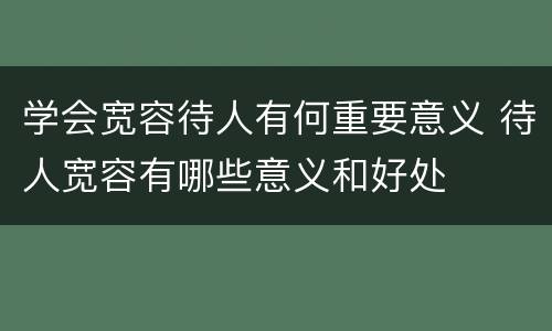 学会宽容待人有何重要意义 待人宽容有哪些意义和好处