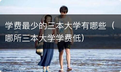 学费最少的三本大学有哪些（哪所三本大学学费低）
