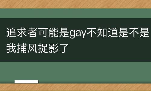 追求者可能是gay不知道是不是我捕风捉影了
