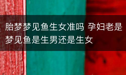 胎梦梦见鱼生女准吗 孕妇老是梦见鱼是生男还是生女
