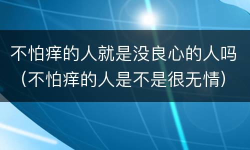 不怕痒的人就是没良心的人吗（不怕痒的人是不是很无情）