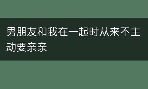 男朋友和我在一起时从来不主动要亲亲