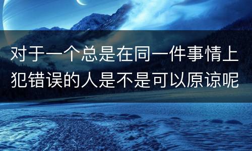 对于一个总是在同一件事情上犯错误的人是不是可以原谅呢