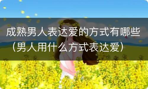 成熟男人表达爱的方式有哪些（男人用什么方式表达爱）