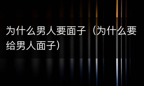 为什么男人要面子（为什么要给男人面子）