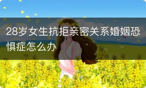 28岁女生抗拒亲密关系婚姻恐惧症怎么办