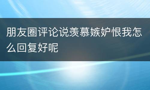 朋友圈评论说羡慕嫉妒恨我怎么回复好呢