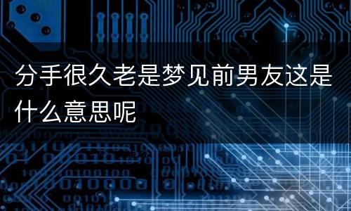 分手很久老是梦见前男友这是什么意思呢