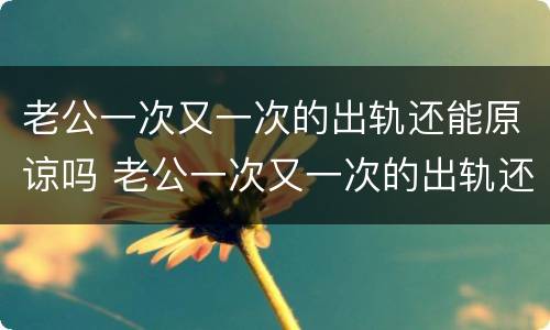 老公一次又一次的出轨还能原谅吗 老公一次又一次的出轨还能原谅吗女人