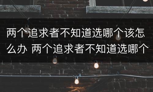 两个追求者不知道选哪个该怎么办 两个追求者不知道选哪个该怎么办呢