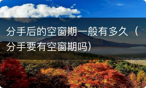 分手后的空窗期一般有多久（分手要有空窗期吗）