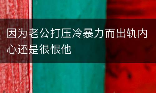 因为老公打压冷暴力而出轨内心还是很恨他