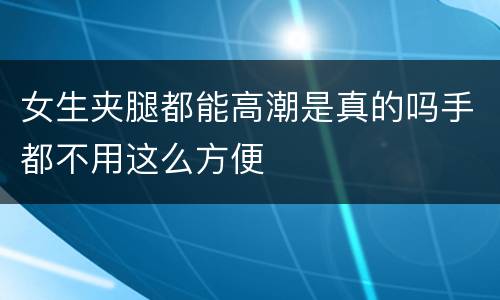女生夹腿都能高潮是真的吗手都不用这么方便