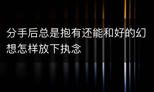 分手后总是抱有还能和好的幻想怎样放下执念