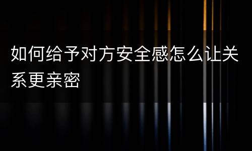 如何给予对方安全感怎么让关系更亲密